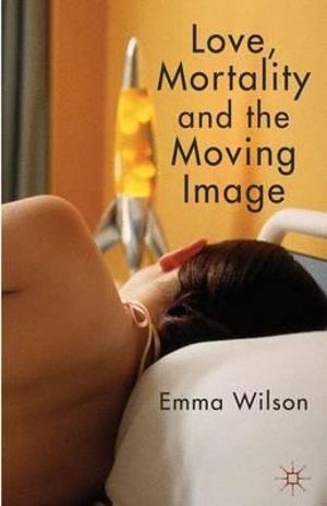 Love, Mortality and the Moving Image - Emma Wilson