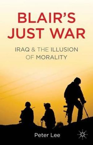 Blair's Just War : Iraq and the Illusion of Morality - Peter Lee