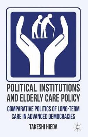 Political Institutions and Elderly Care Policy : Comparative Politics of Long-Term Care in Advanced Democracies - Takeshi Hieda