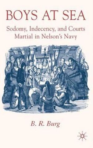 Boys at Sea : Sodomy, Indecency, and Courts Martial in Nelson's Navy - B. R. Burg