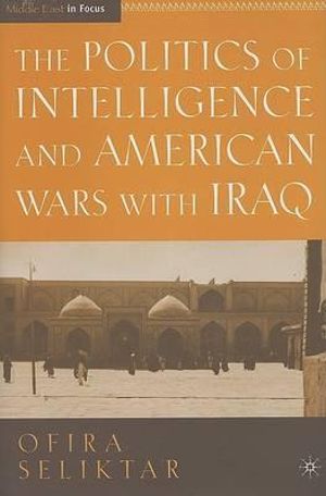 The Politics of Intelligence and American Wars with Iraq : The Middle East in Focus - Ofira Seliktar