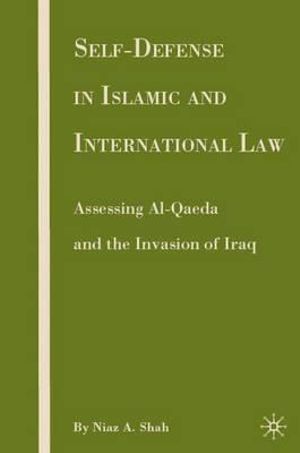 Self-Defense in Islamic and International Law : Assessing Al-Qaeda and the Invasion of Iraq - Niaz A. Shah