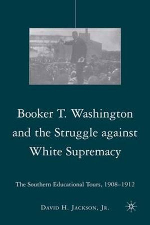 Booker T. Washington and the Struggle Against White Supremacy : The Southern Educational Tours, 1908-1912 - David H. Jr. Jackson