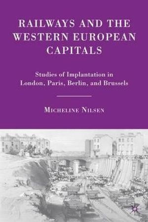 Railways and the Western European Capitals : Studies of Implantation in London, Paris, Berlin, and Brussels - Micheline Nilsen