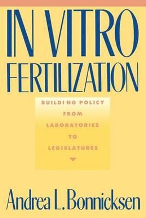 In Vitro Fertilization : Building Policy from Laboratories to Legislatures - Andrea L. Bonnicksen