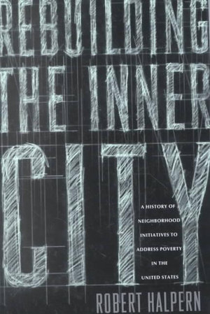 Rebuilding the Inner City : A History of Neighborhood Initiatives to Address Poverty in the United States - Robert Halpern