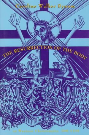 The Resurrection of the Body in Western Christianity, 200-1336 : American Lectures on the History of Religions - Caroline Walker Bynum