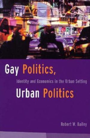 Gay Politics, Urban Politics : Identity and Economics in the Urban Setting - Robert Bailey