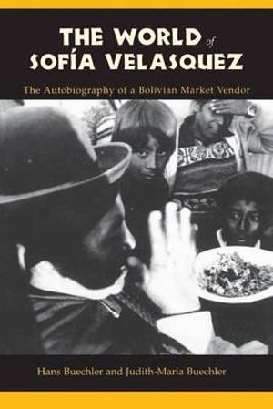 The World of Sofia Velasquez : The Autobiography of a Bolivian Market Vendor - Hans Buechler