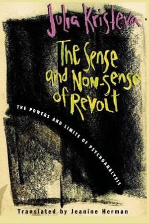 The Sense and Non-Sense of Revolt : The Powers and Limits of Psychoanalysis - Julia Kristeva