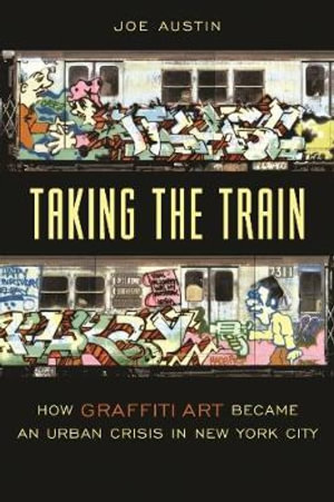 Taking the Train : How Graffiti Art Became an Urban Crisis in New York City - Joe Austin