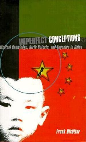 Imperfect Conceptions : Medical Knowledge, Birth Defects, and Eugenics in China - Frank Dikotter