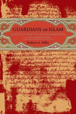 Guardians of Islam : Religious Authority and Muslim Communities of Late Medieval Spain - Kathryn Miller