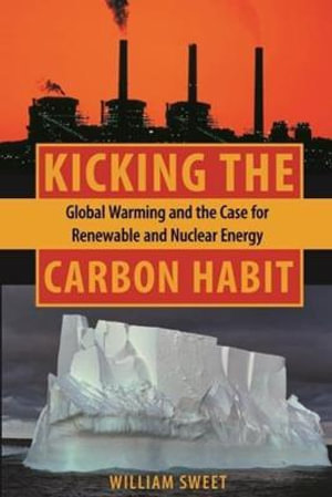 Kicking the Carbon Habit : Global Warming and the Case for Renewable and Nuclear Energy - William Sweet