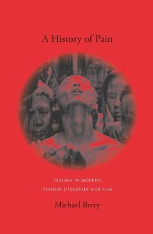 A History of Pain : Trauma in Modern Chinese Literature and Film - Michael Berry