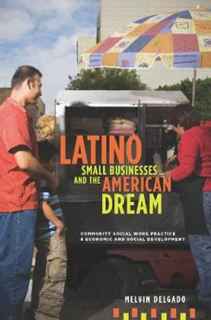 Latino Small Businesses and the American Dream : Community Social Work Practice and Economic and Social Development - Melvin Delgado