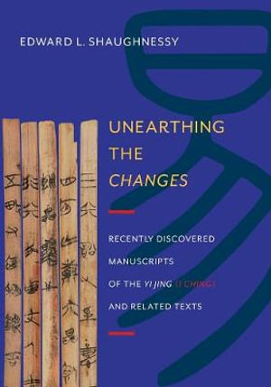 Unearthing the Changes : Recently Discovered Manuscripts of the Yi Jing (I Ching) and Related Texts - Edward L. Shaughnessy