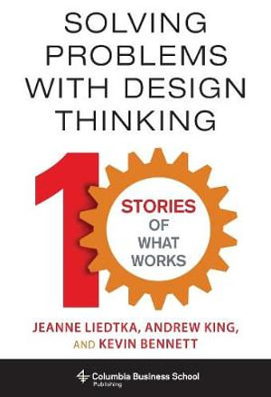 Solving Problems with Design Thinking : Ten Stories of What Works - Jeanne Liedtka