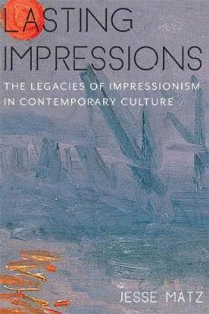 Lasting Impressions : The Legacies of Impressionism in Contemporary Culture - Jesse Matz