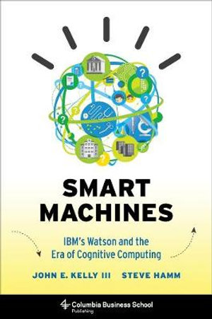 Smart Machines : IBM's Watson and the Era of Cognitive Computing - John Kelly  III