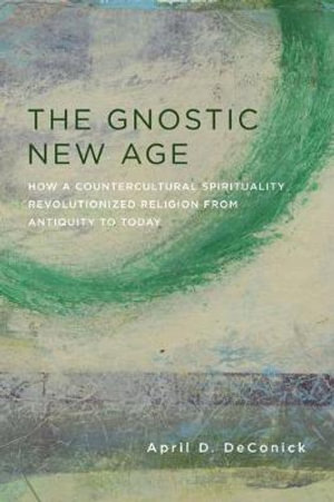 The Gnostic New Age : How a Countercultural Spirituality Revolutionized Religion from Antiquity to Today - April D. DeConick