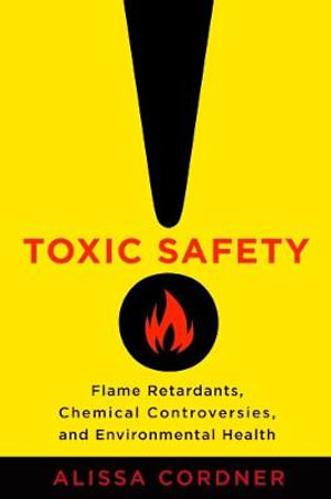 Toxic Safety : Flame Retardants, Chemical Controversies, and Environmental Health - Alissa Cordner