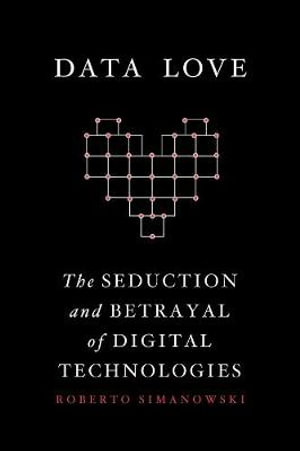 Data Love : The Seduction and Betrayal of Digital Technologies - Roberto Simanowski