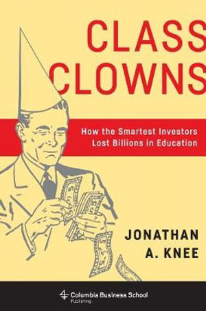 Class Clowns : How the Smartest Investors Lost Billions in Education - Jonathan A. Knee