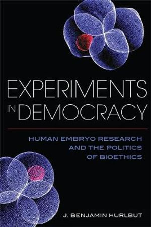 Experiments in Democracy : Human Embryo Research and the Politics of Bioethics - Benjamin Hurlbut