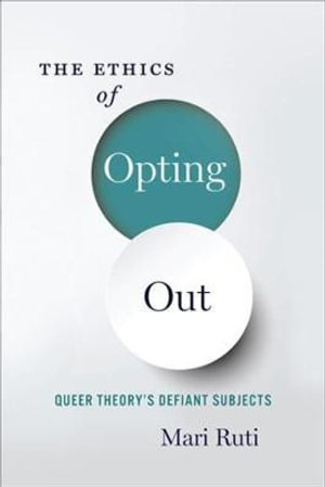 The Ethics of Opting Out : Queer Theory's Defiant Subjects - Mari Ruti