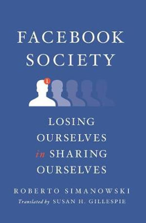 Facebook Society : Losing Ourselves in Sharing Ourselves - Roberto Simanowski