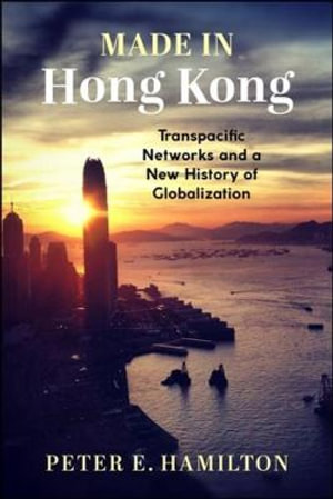 Made in Hong Kong : Transpacific Networks and a New History of Globalization - Peter E. Hamilton