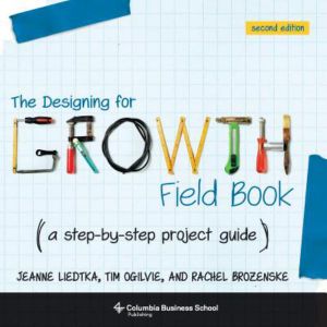 The Designing for Growth Field Book : A Step-by-Step Project Guide - Jeanne Liedtka