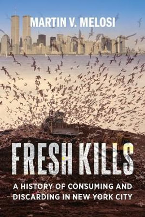 Fresh Kills : A History of Consuming and Discarding in New York City - Martin V. Melosi