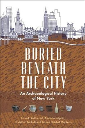 Buried Beneath the City : An Archaeological History of New York - Nan A. Rothschild