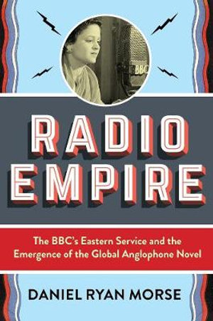 Radio Empire : The BBCs Eastern Service and the Emergence of the Global Anglophone Novel - Daniel Ryan Morse