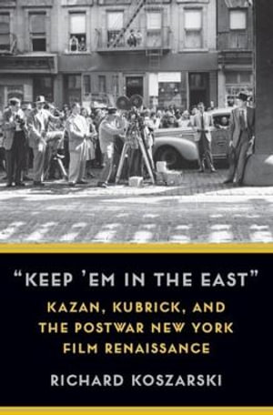 "Keep 'Em in the East" : Kazan, Kubrick, and the Postwar New York Film Renaissance - Richard Koszarski