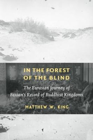 In the Forest of the Blind : The Eurasian Journey of Faxian's Record of Buddhist Kingdoms - Matthew W. King