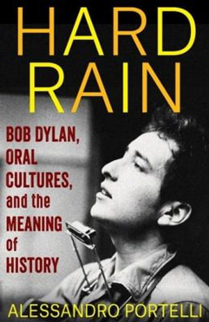 Hard Rain : Bob Dylan, Oral Cultures, and the Meaning of History - Alessandro Portelli