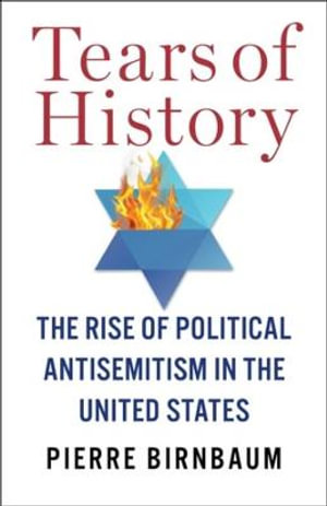 Tears of History : The Rise of Political Antisemitism in the United States - Pierre Birnbaum