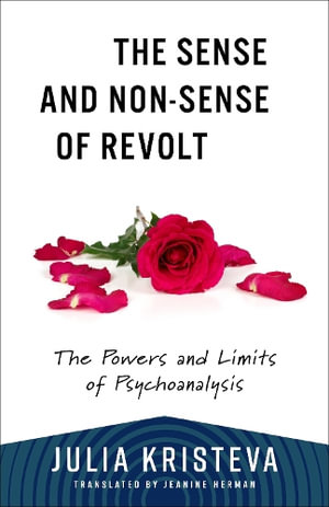 The Sense and Non-Sense of Revolt : The Powers and Limits of Psychoanalysis - Julia Kristeva