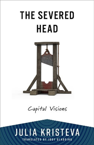 The Severed Head : Capital Visions - Julia Kristeva