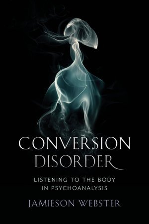 Conversion Disorder : Listening to the Body in Psychoanalysis - Jamieson Webster