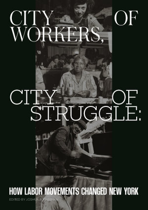 City of Workers, City of Struggle : How Labor Movements Changed New York - Joshua B. Freeman