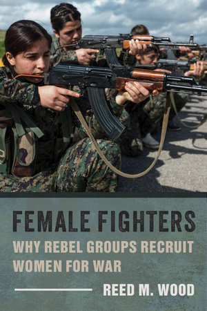 Female Fighters : Why Rebel Groups Recruit Women for War - Reed M. Wood