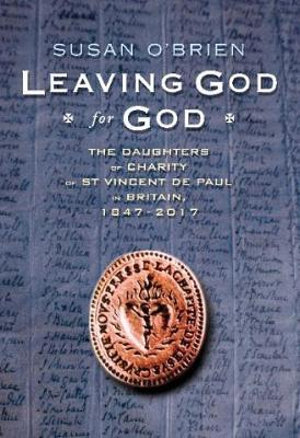 Leaving God for God : The Daughters of St Vincent de Paul in Britain, 1847 - 2017 - Susan O'Brien