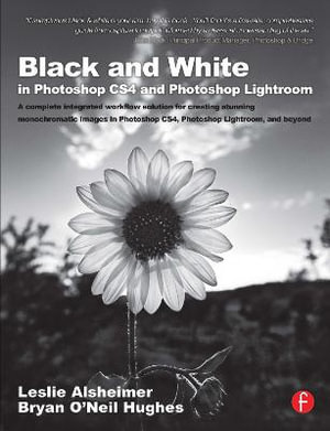 Black and White in Photoshop Cs4 and Photoshop Lightroom : A Complete Integrated Workflow Solution for Creating Stunning Monochromatic Images in Photos - Leslie Alsheimer