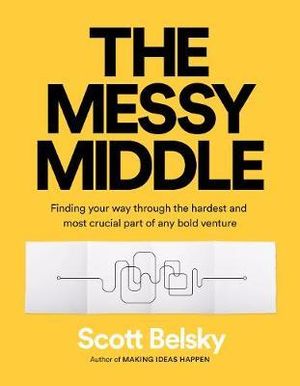 The Messy Middle : Finding Your Way Through the Hardest and Most Crucial Part of Any Bold Venture - Scott Belsky