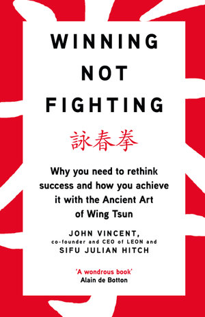 Winning Not Fighting : Why you need to rethink success and how you achieve it with the Ancient Art of Wing Tsun - John Vincent