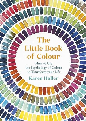 The Little Book Of Colour : How to Use the Psychology of Colour to Transform Your Life - Karen Haller